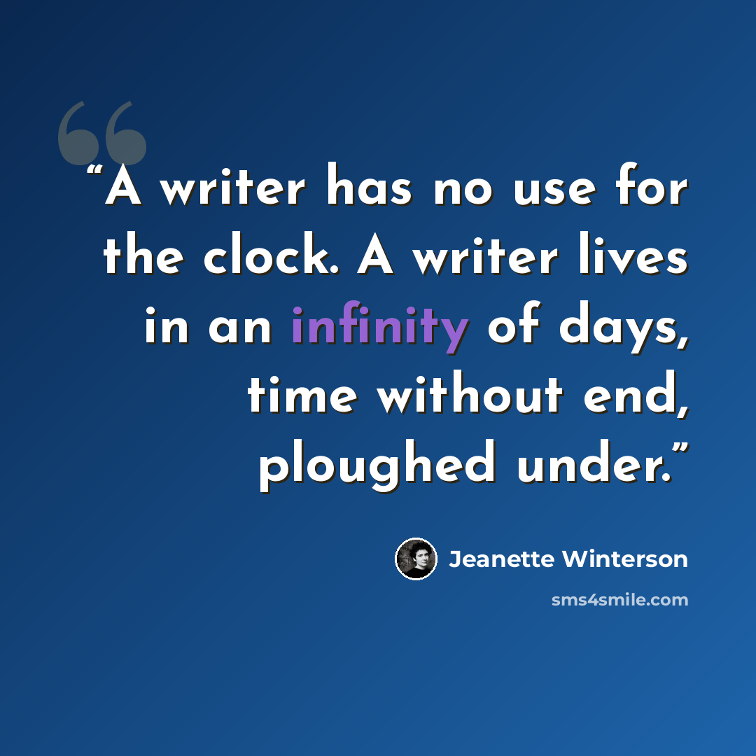 “A writer has no use for the clock. A writer lives in an infinity of days, time without end, ploughed under.” quote by Jeanette Winterson