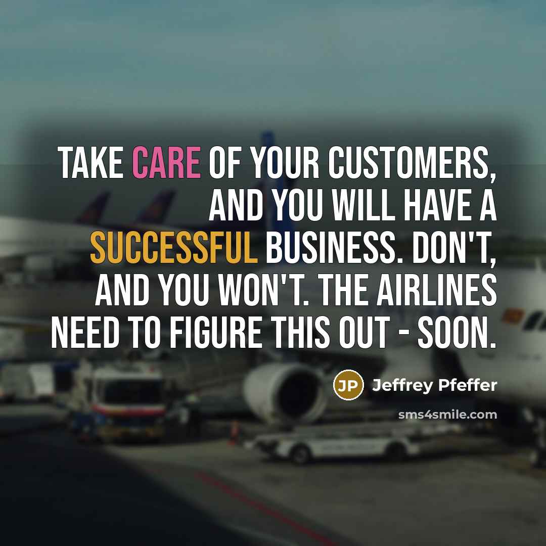 “Take care of your customers, and you will have a successful business. Don't, and you won't. The airlines need to figure this out - soon.” quote by Jeffrey Pfeffer