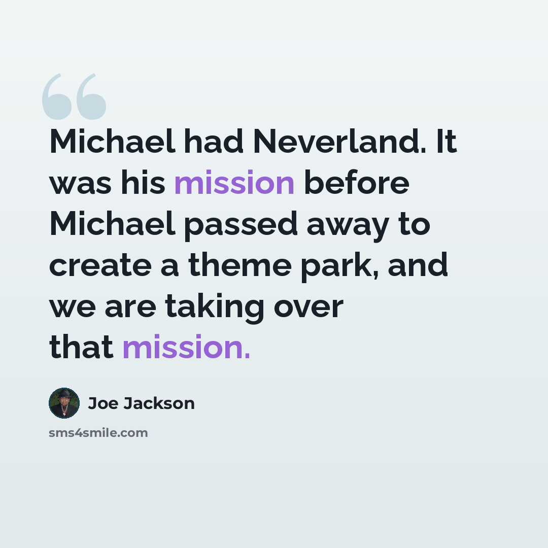 “Michael had Neverland. It was his mission before Michael passed away to create a theme park, and we are taking over that mission.” quote by Joe Jackson
