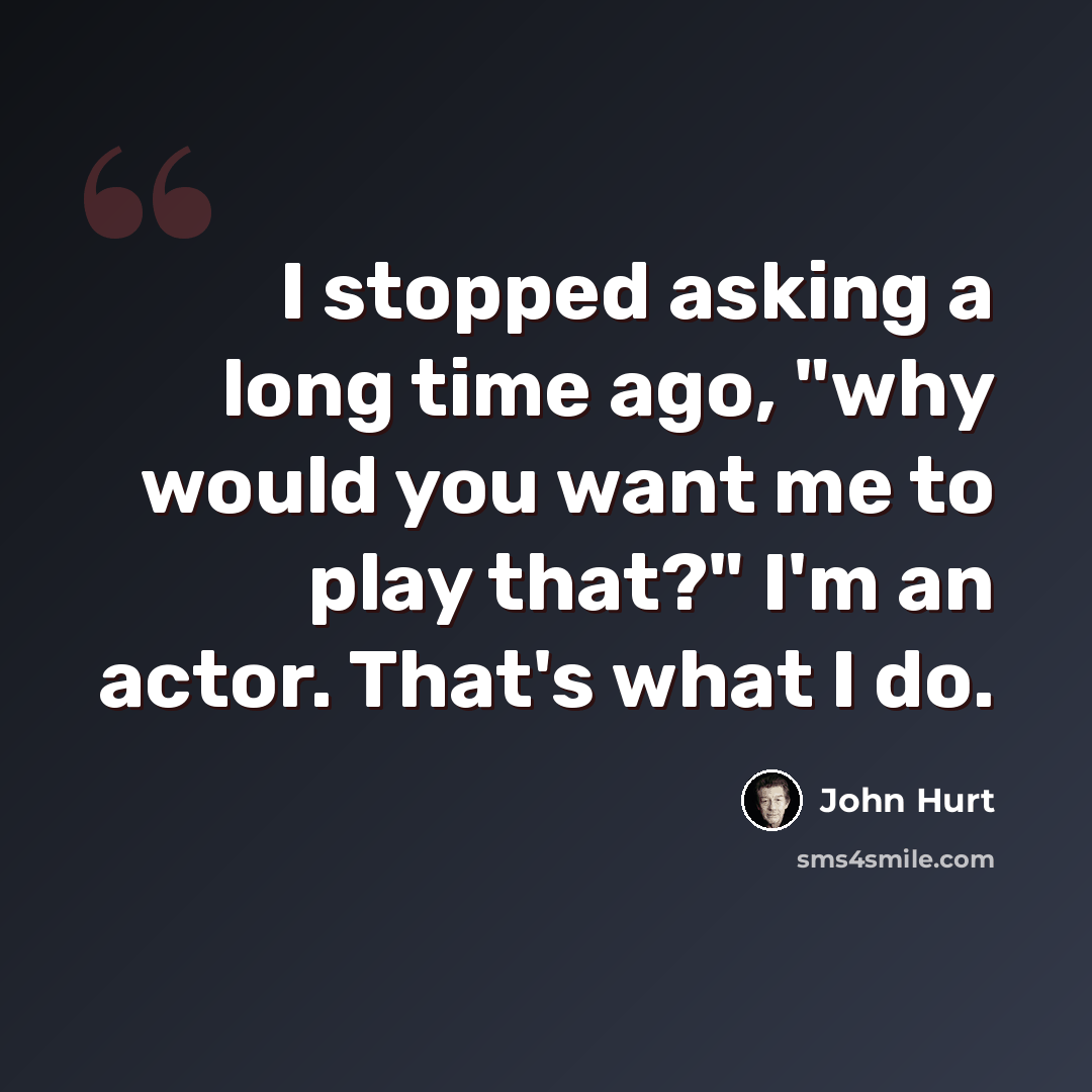 “I stopped asking a long time ago, "why would you want me to play that?" I'm an actor. That's what I do.” quote by John Hurt