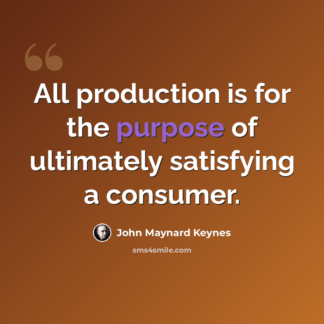 “All production is for the purpose of ultimately satisfying a consumer.” quote by John Maynard Keynes