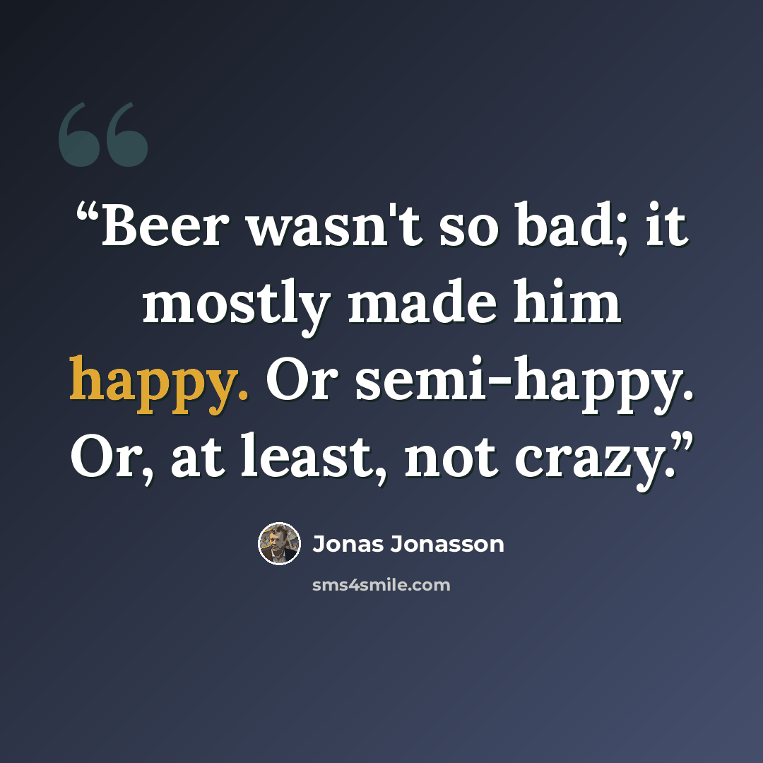 “Beer wasn't so bad; it mostly made him happy. Or semi-happy. Or, at least, not crazy.” quote by Jonas Jonasson