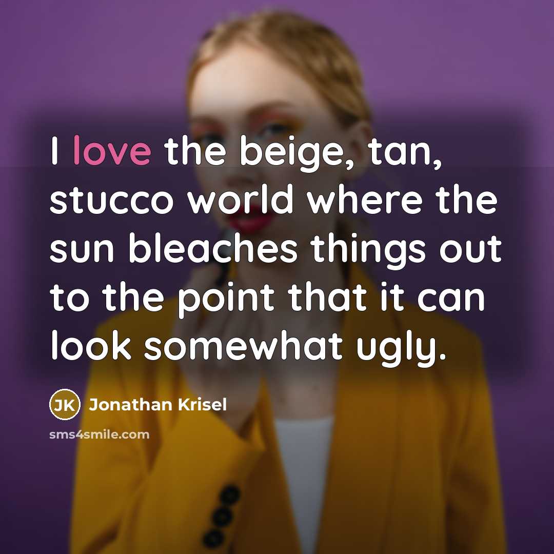 “I love the beige, tan, stucco world where the sun bleaches things out to the point that it can look somewhat ugly.” quote by Jonathan Krisel