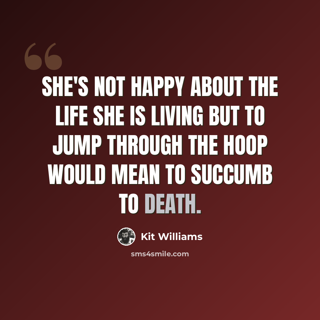 “She's not happy about the life she is living but to jump through the hoop would mean to succumb to death.” quote by Kit Williams