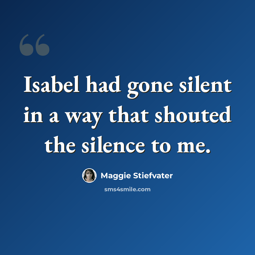 “Isabel had gone silent in a way that shouted the silence to me.” quote by Maggie Stiefvater