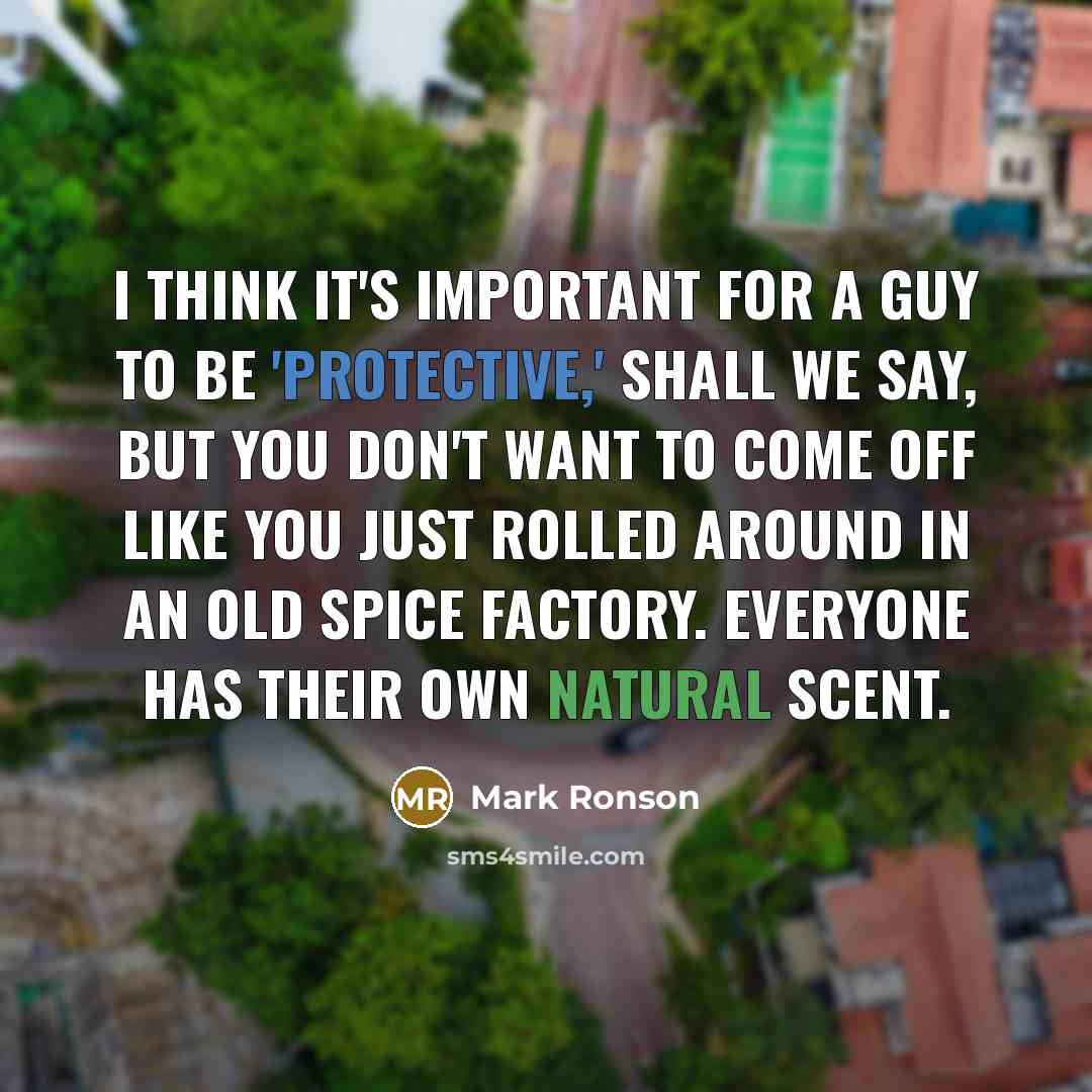 “I think it's important for a guy to be 'protective,' shall we say, but you don't want to come off like you just rolled around in an Old Spice factory. Everyone has their own natural scent.” quote by Mark Ronson