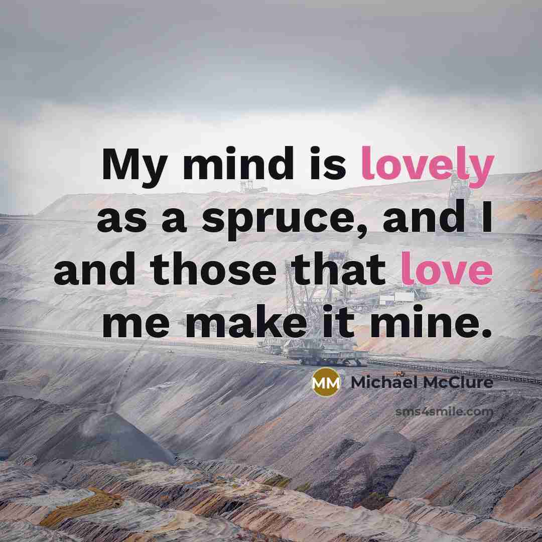 “My mind is lovely as a spruce, and I and those that love me make it mine.” quote by Michael McClure