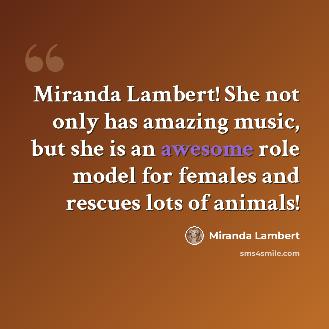 “Miranda Lambert! She not only has amazing music, but she is an awesome role model for females and rescues lots of animals!” quote by Miranda Lambert