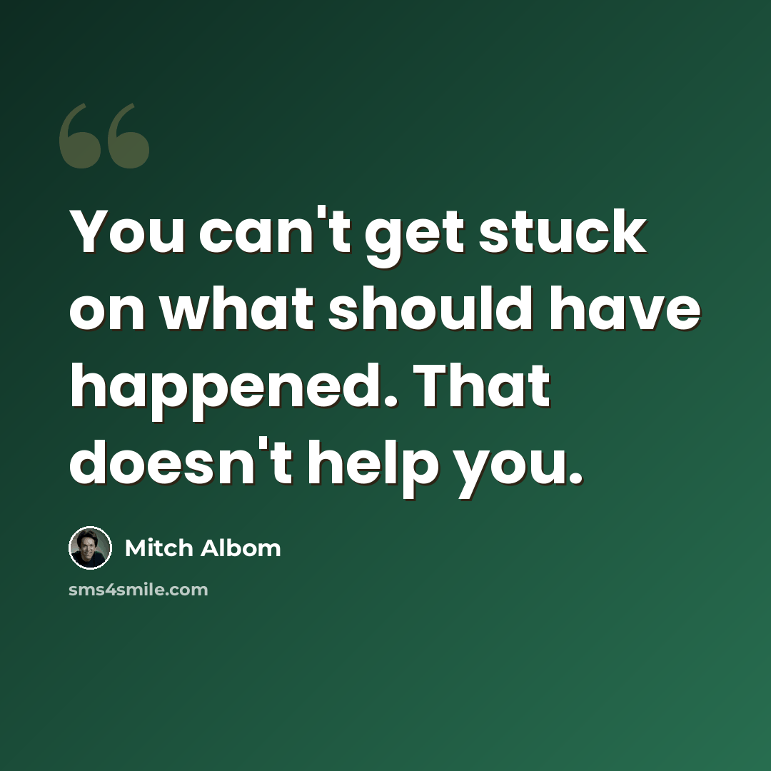 “You can't get stuck on what should have happened. That doesn't help you.” quote by Mitch Albom