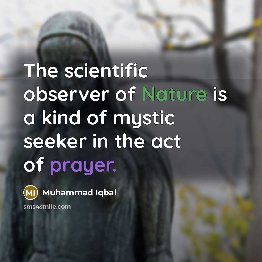 “The scientific observer of Nature is a kind of mystic seeker in the act of prayer.” quote by Muhammad Iqbal