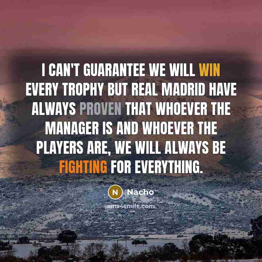 “I can't guarantee we will win every trophy but Real Madrid have always proven that whoever the manager is and whoever the players are, we will always be fighting for everything.” quote by Nacho