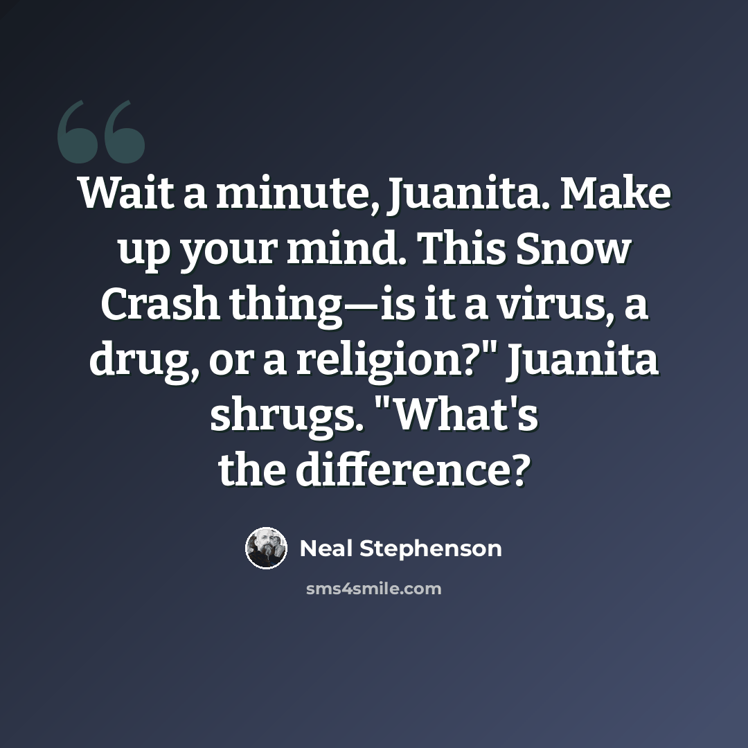 “Wait a minute, Juanita. Make up your mind. This Snow Crash thing—is it a virus, a drug, or a religion?" Juanita shrugs. "What's the difference?” quote by Neal Stephenson