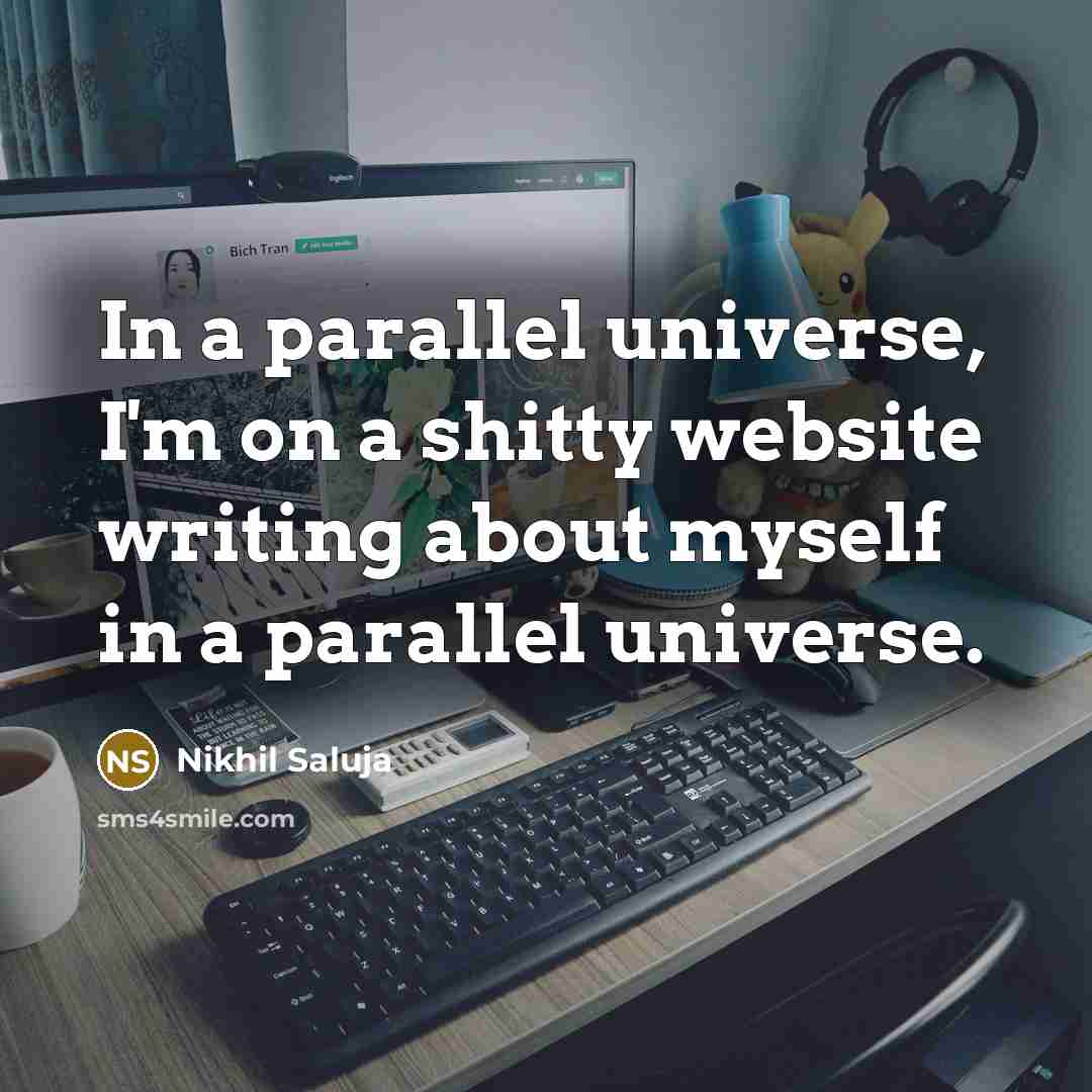 “In a parallel universe, I'm on a shitty website writing about myself in a parallel universe.” quote by Nikhil Saluja