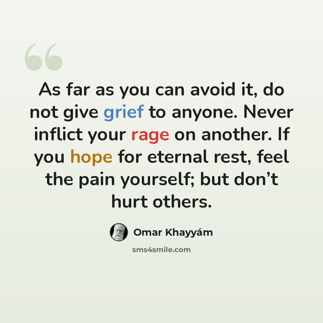 “As far as you can avoid it, do not give grief to anyone. Never inflict your rage on another. If you hope for eternal rest, feel the pain yourself; but don’t hurt others.” quote by Omar Khayyam