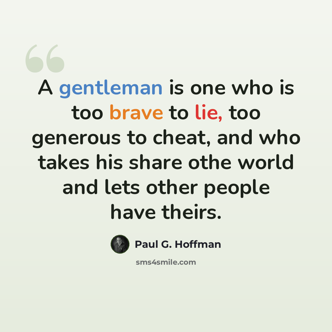 “A gentleman is one who is too brave to lie, too generous to cheat, and who takes his share othe world and lets other people have theirs.” quote by Paul G. Hoffman