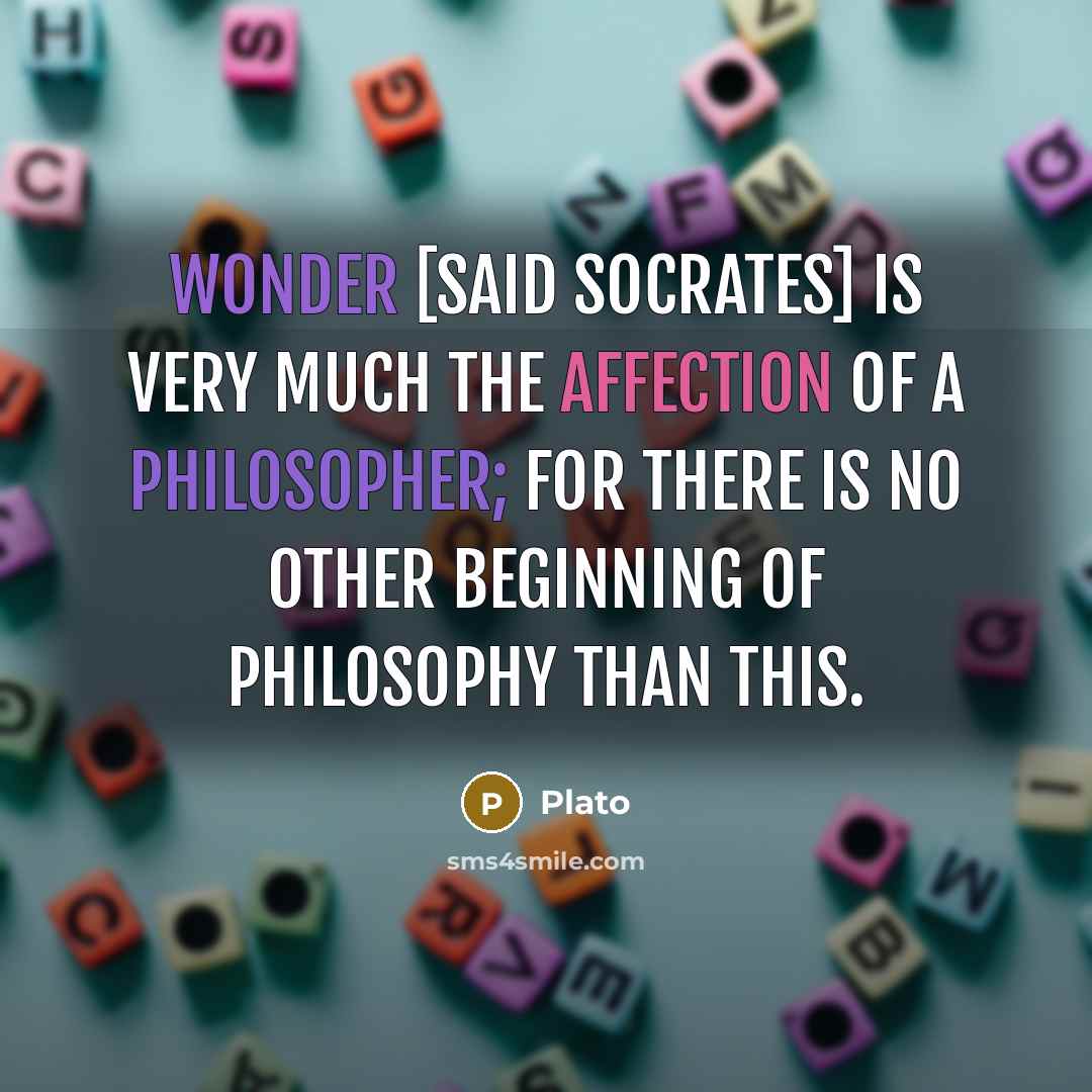 “Wonder [said Socrates] is very much the affection of a philosopher; for there is no other beginning of philosophy than this.” quote by Plato
