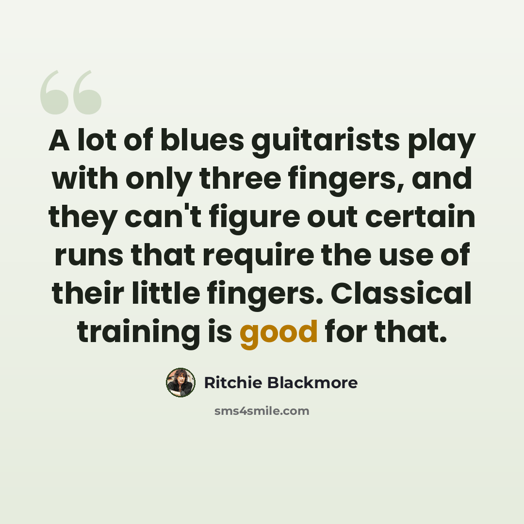 “A lot of blues guitarists play with only three fingers, and they can't figure out certain runs that require the use of their little fingers. Classical training is good for that.” quote by Ritchie Blackmore
