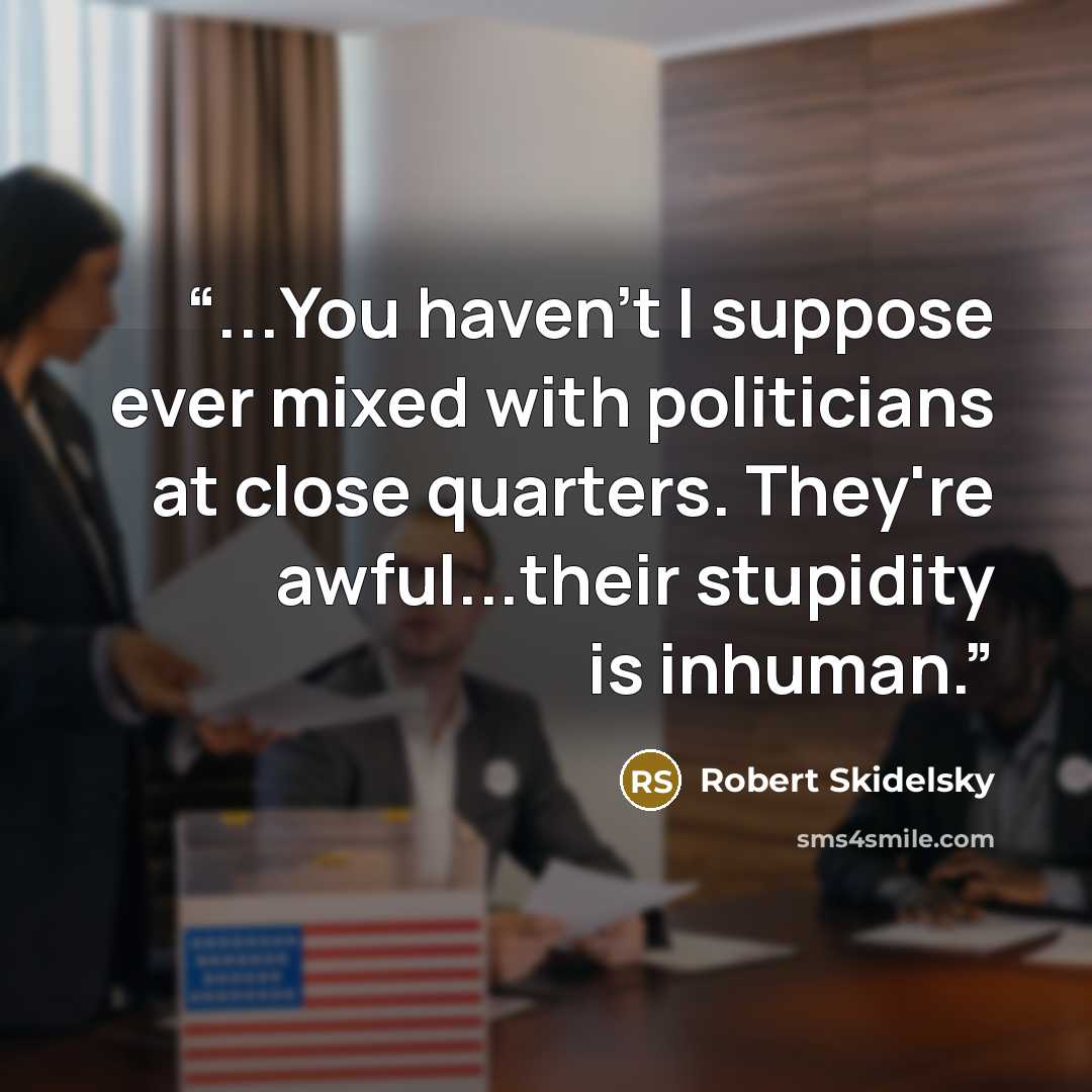 “...You haven't I suppose ever mixed with politicians at close quarters. They're awful...their stupidity is inhuman.” quote by Robert Skidelsky