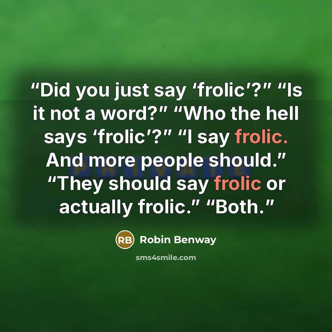 “Did you just say ‘frolic’?” “Is it not a word?” “Who the hell says ‘frolic’?” “I say frolic. And more people should.” “They should say frolic or actually frolic.” “Both.” quote by Robin Benway