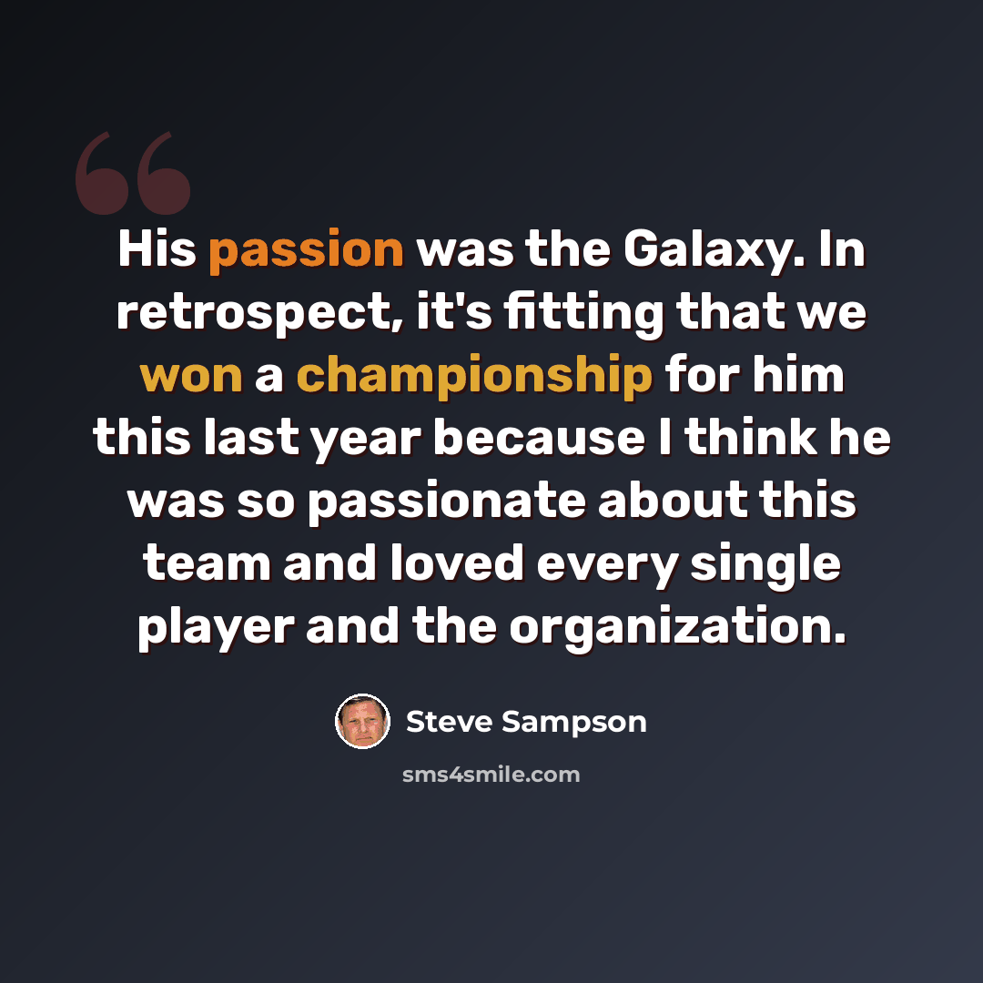 “His passion was the Galaxy. In retrospect, it's fitting that we won a championship for him this last year because I think he was so passionate about this team and loved every single player and the organization.” quote by Steve Sampson