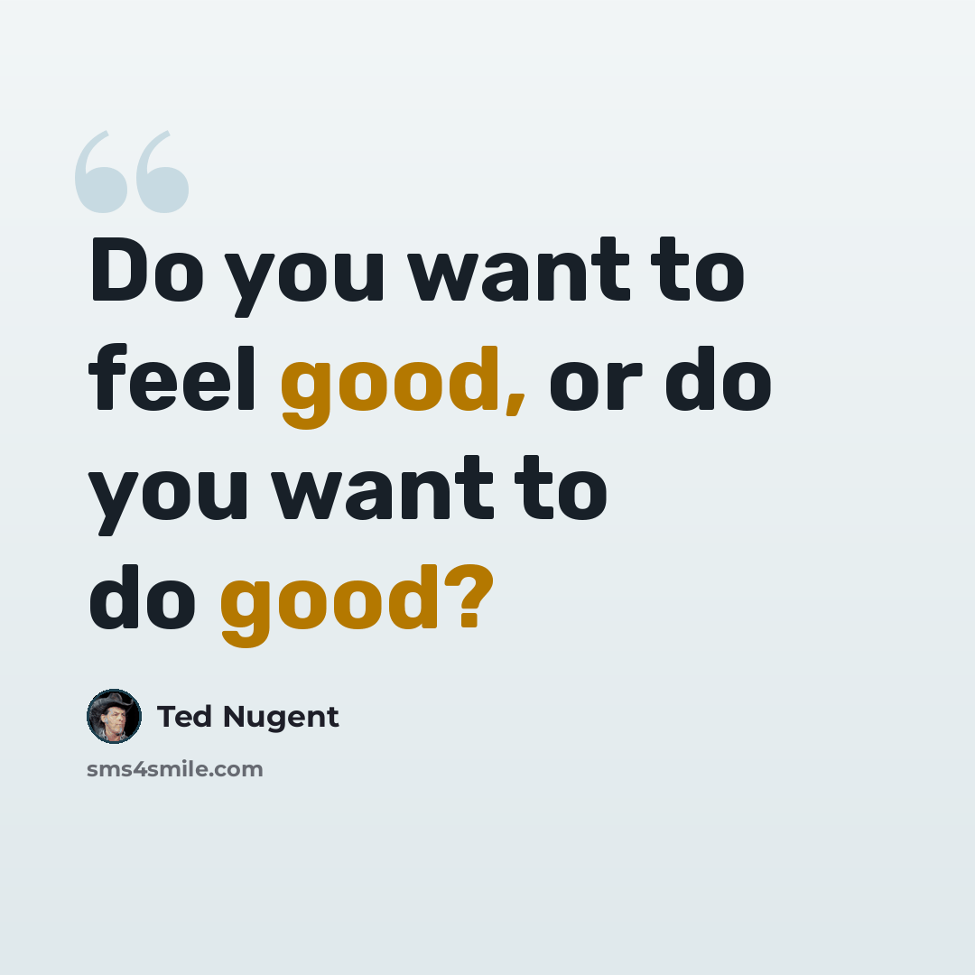 “Do you want to feel good, or do you want to do good?” quote by Ted Nugent