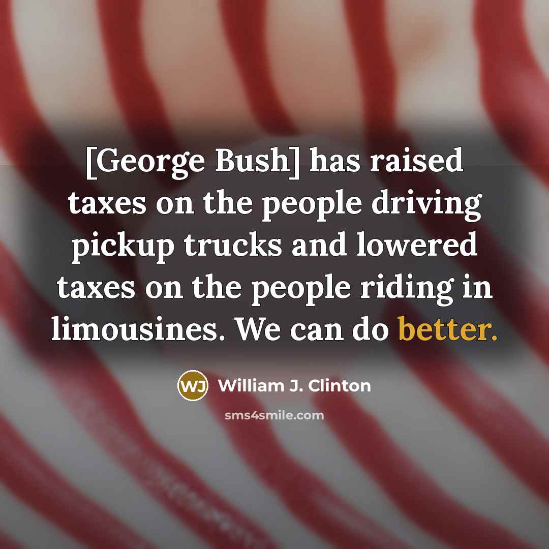 “[George Bush] has raised taxes on the people driving pickup trucks and lowered taxes on the people riding in limousines. We can do better.” quote by William J. Clinton