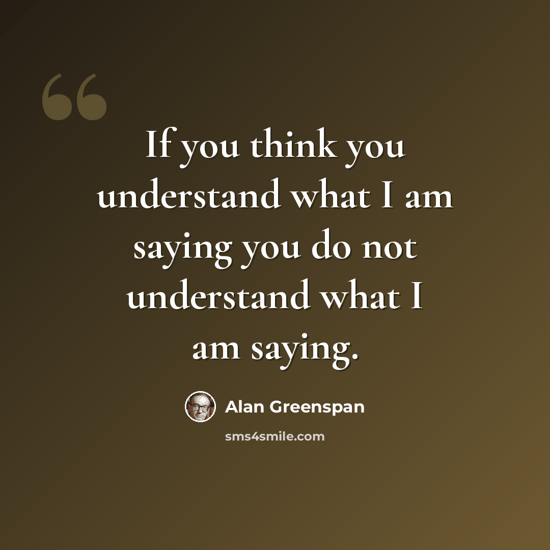 “If you think you understand what I am saying you do not understand what I am saying.” quote by Alan Greenspan