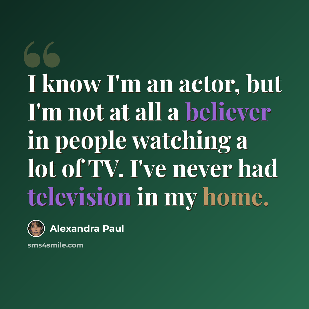 “I know I'm an actor, but I'm not at all a believer in people watching a lot of TV. I've never had television in my home.” quote by Alexandra Paul
