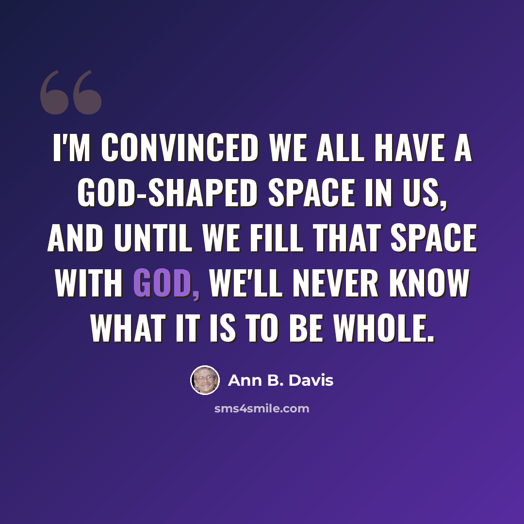 “I'm convinced we all have a God-shaped space in us, and until we fill that space with God, we'll never know what it is to be whole.” quote by Ann B. Davis