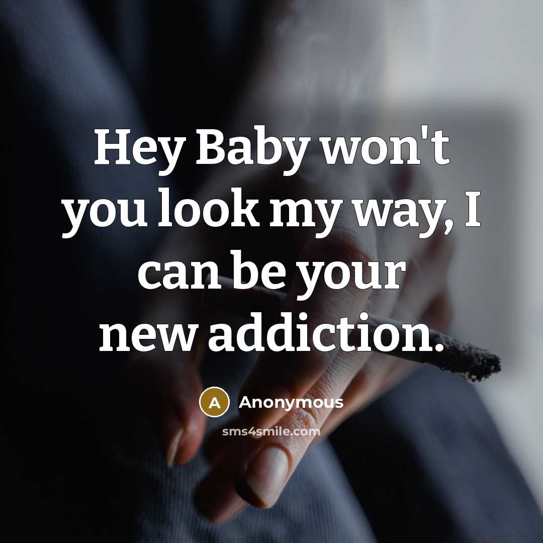 “Hey Baby won't you look my way, I can be your new addiction.” quote by Anonymous