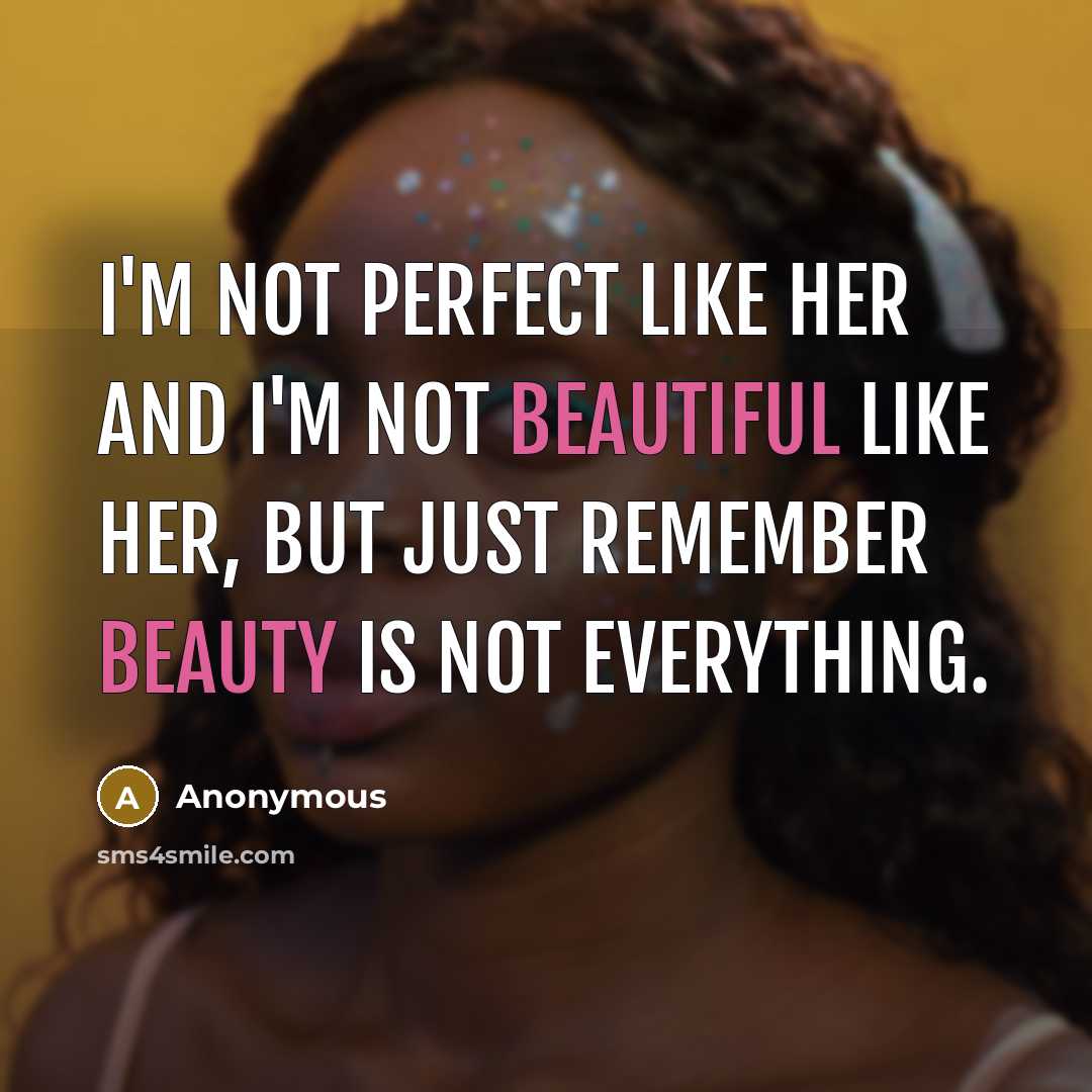 “I'm not perfect like her and I'm not beautiful like her, but just remember beauty is not everything.” quote by Anonymous