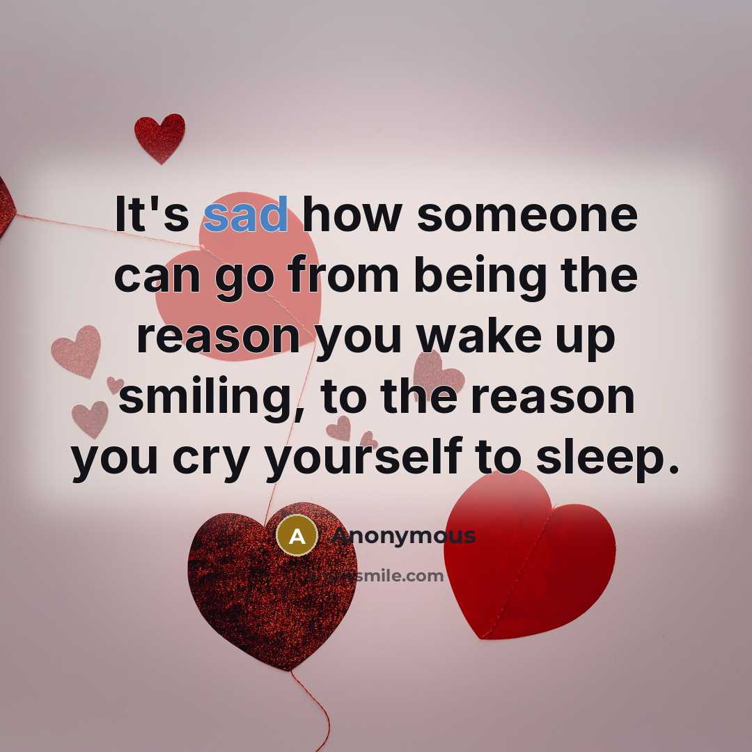 “It's sad how someone can go from being the reason you wake up smiling, to the reason you cry yourself to sleep.” quote by Anonymous