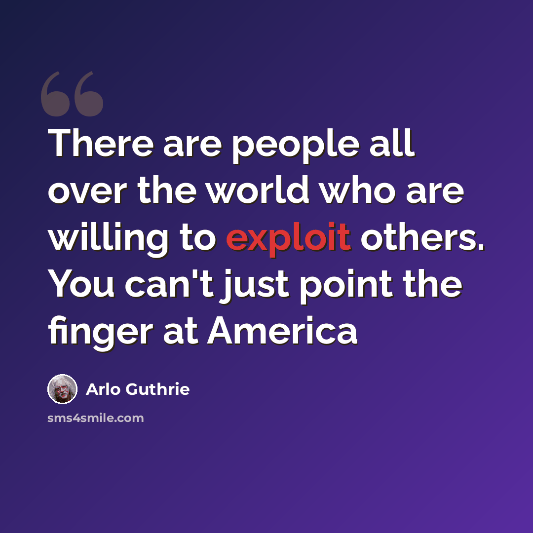 “There are people all over the world who are willing to exploit others. You can't just point the finger at America” quote by Arlo Guthrie