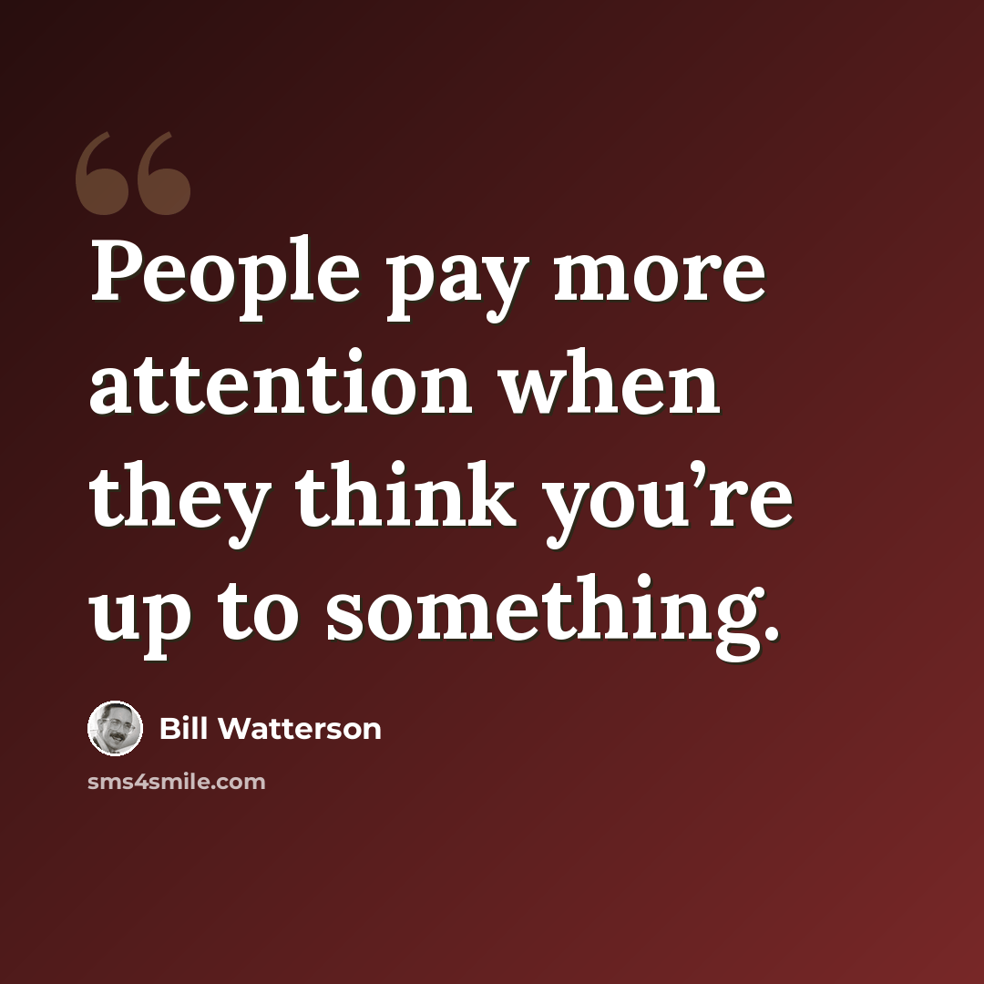 “People pay more attention when they think you’re up to something.” quote by Bill Watterson