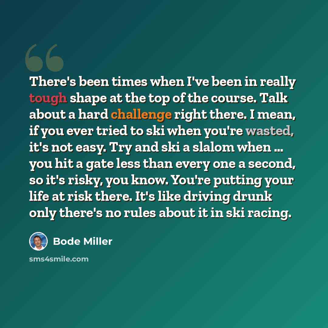 “There's been times when I've been in really tough shape at the top of the course. Talk about a hard challenge right there. I mean, if you ever tried to ski when you're wasted, it's not easy. Try and ski a slalom when … you hit a gate less than every one a second, so it's risky, you know. You're…” quote by Bode Miller