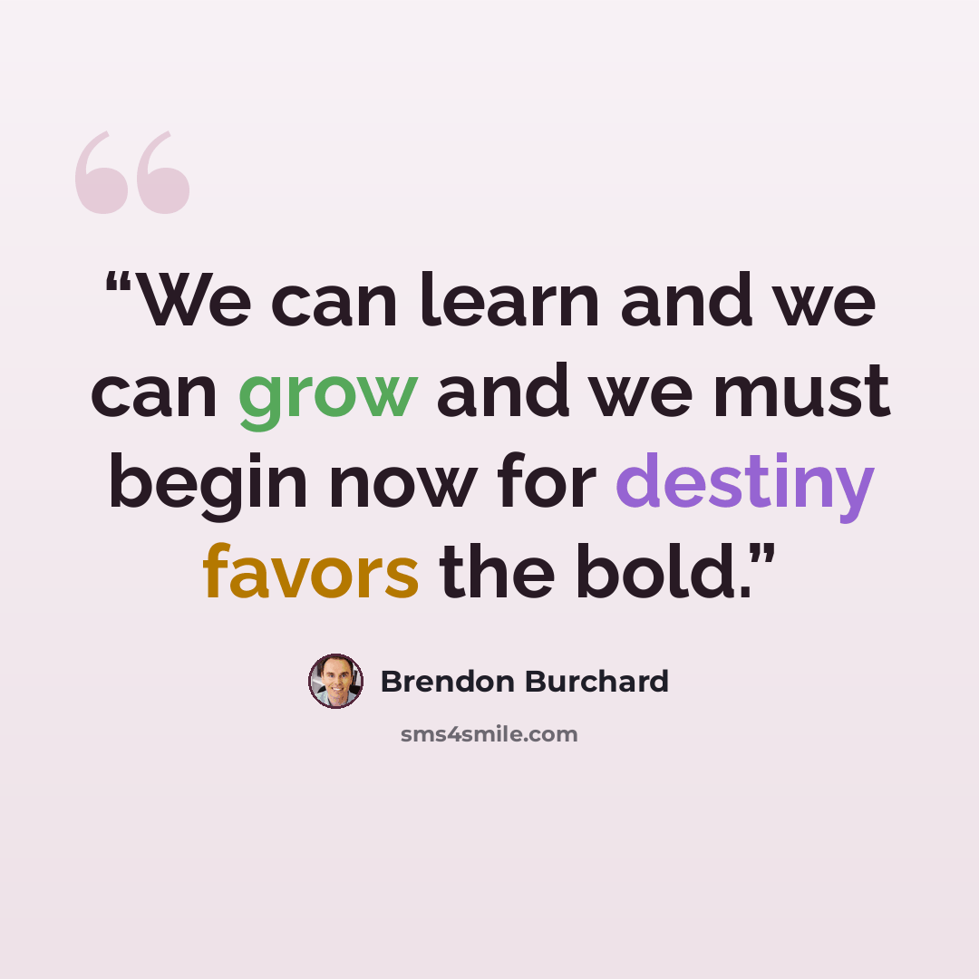“We can learn and we can grow and we must begin now for destiny favors the bold.” quote by Brendon Burchard