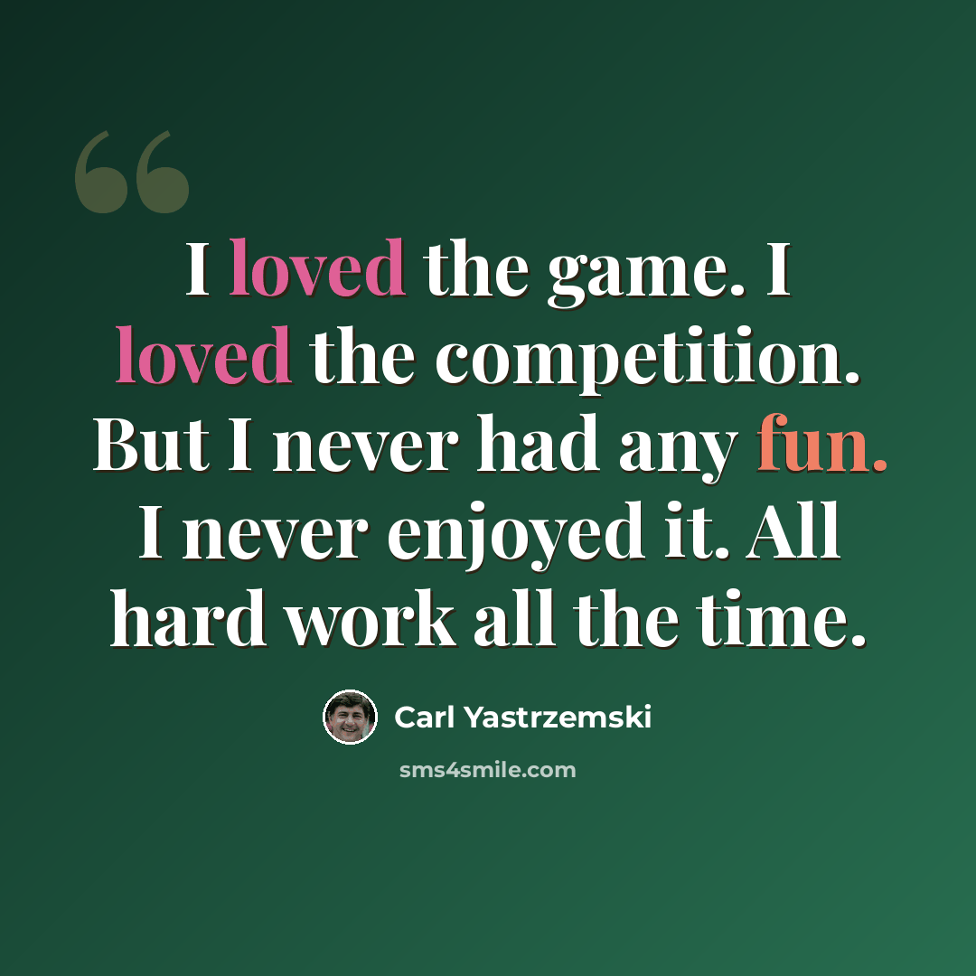 “I loved the game. I loved the competition. But I never had any fun. I never enjoyed it. All hard work all the time.” quote by Carl Yastrzemski