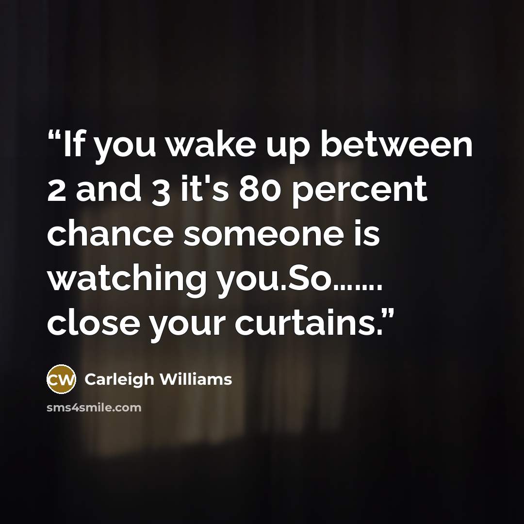 “If you wake up between 2 and 3 it's 80 percent chance someone is watching you.So……. close your curtains.” quote by Carleigh Williams
