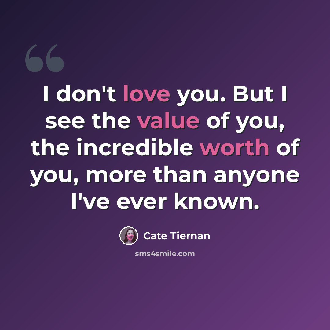 “I don't love you. But I see the value of you, the incredible worth of you, more than anyone I've ever known.” quote by Cate Tiernan