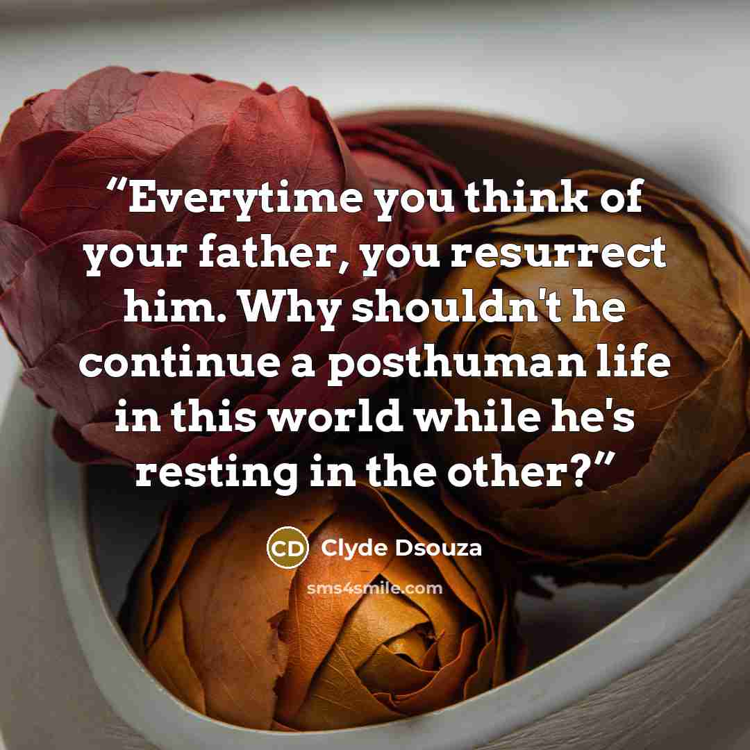 “Everytime you think of your father, you resurrect him. Why shouldn't he continue a posthuman life in this world while he's resting in the other?” quote by Clyde Dsouza