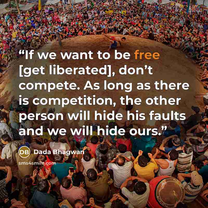 “If we want to be free [get liberated], don’t compete. As long as there is competition, the other person will hide his faults and we will hide ours.” quote by Dada Bhagwan