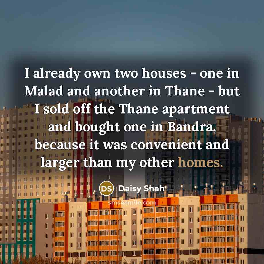 “I already own two houses - one in Malad and another in Thane - but I sold off the Thane apartment and bought one in Bandra, because it was convenient and larger than my other homes.” quote by Daisy Shah