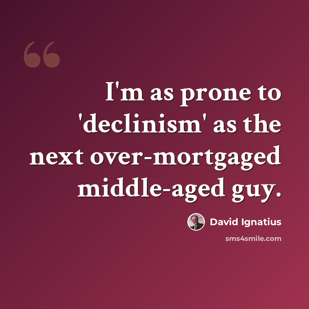 “I'm as prone to 'declinism' as the next over-mortgaged middle-aged guy.” quote by David Ignatius