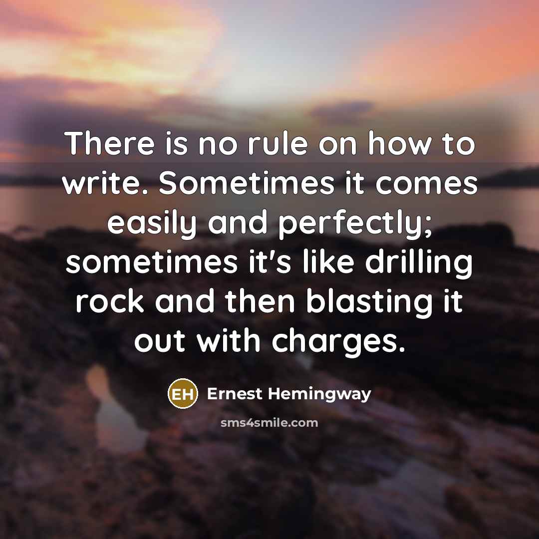 “There is no rule on how to write. Sometimes it comes easily and perfectly; sometimes it's like drilling rock and then blasting it out with charges.” quote by Ernest Hemingway