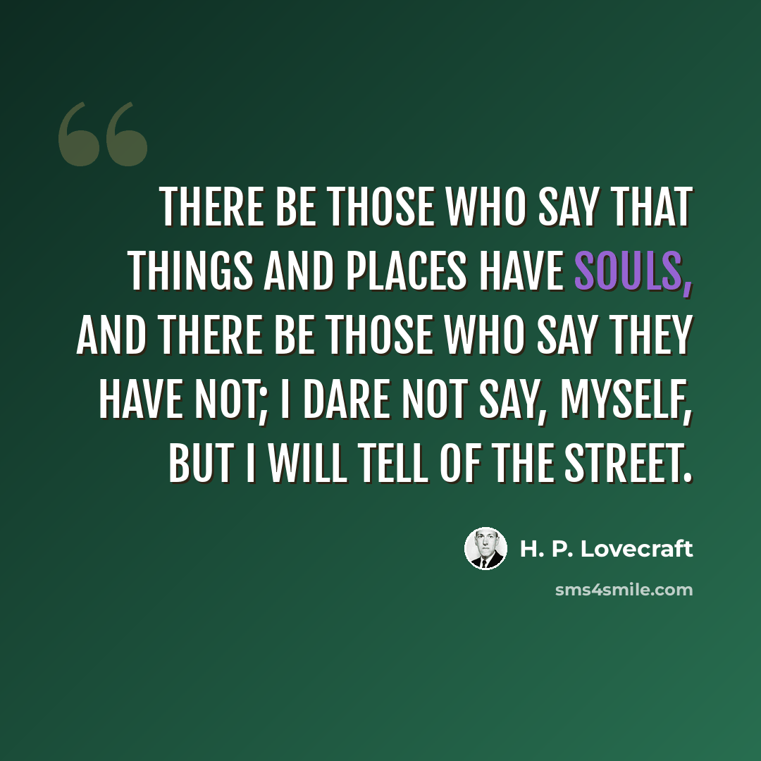 “There be those who say that things and places have souls, and there be those who say they have not; I dare not say, myself, but I will tell of The Street.” quote by H. P. Lovecraft
