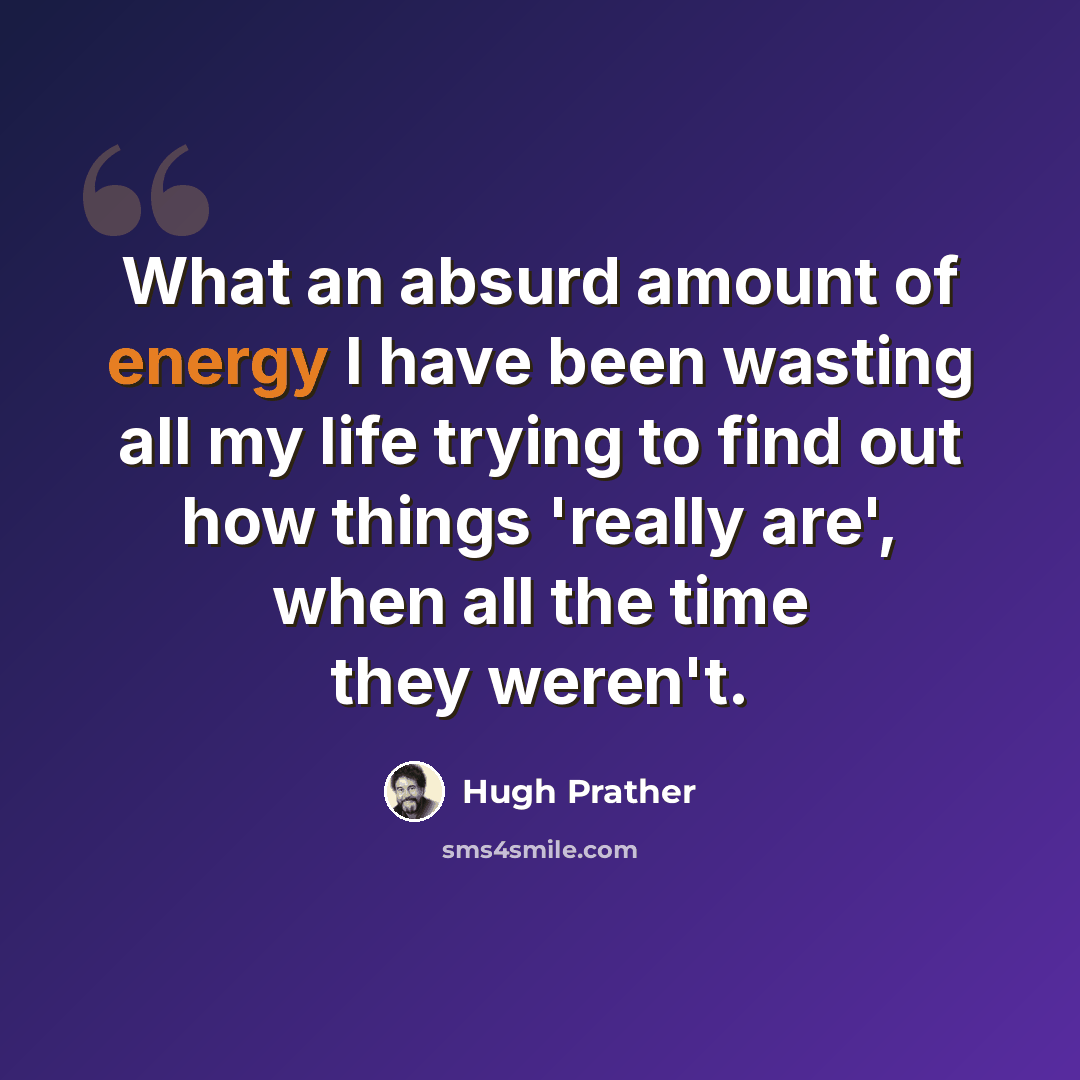 “What an absurd amount of energy I have been wasting all my life trying to find out how things 'really are', when all the time they weren't.” quote by Hugh Prather