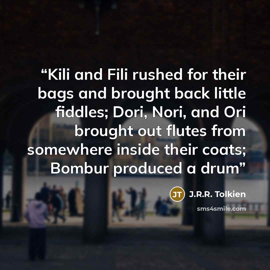 “Kili and Fili rushed for their bags and brought back little fiddles; Dori, Nori, and Ori brought out flutes from somewhere inside their coats; Bombur produced a drum” quote by J.R.R. Tolkien