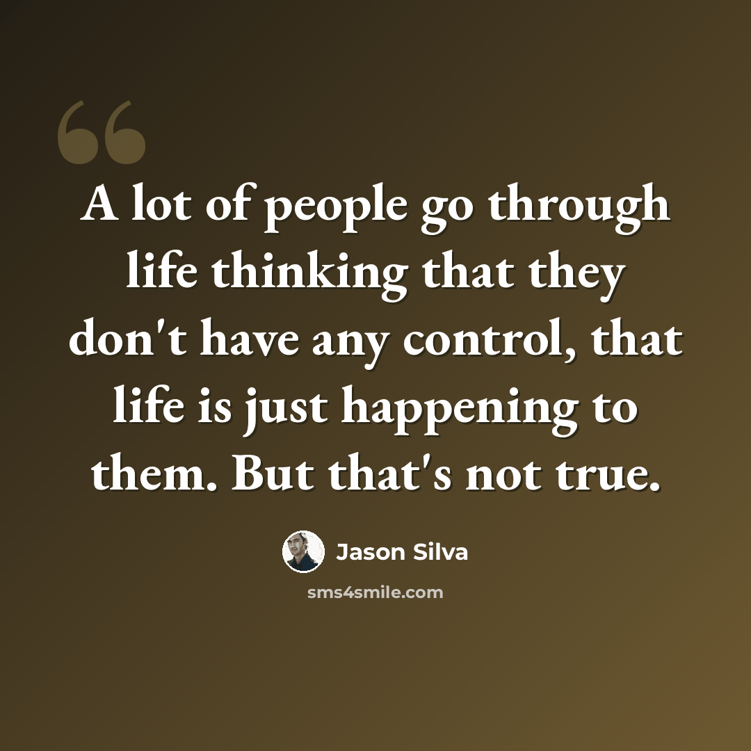 “A lot of people go through life thinking that they don't have any control, that life is just happening to them. But that's not true.” quote by Jason Silva