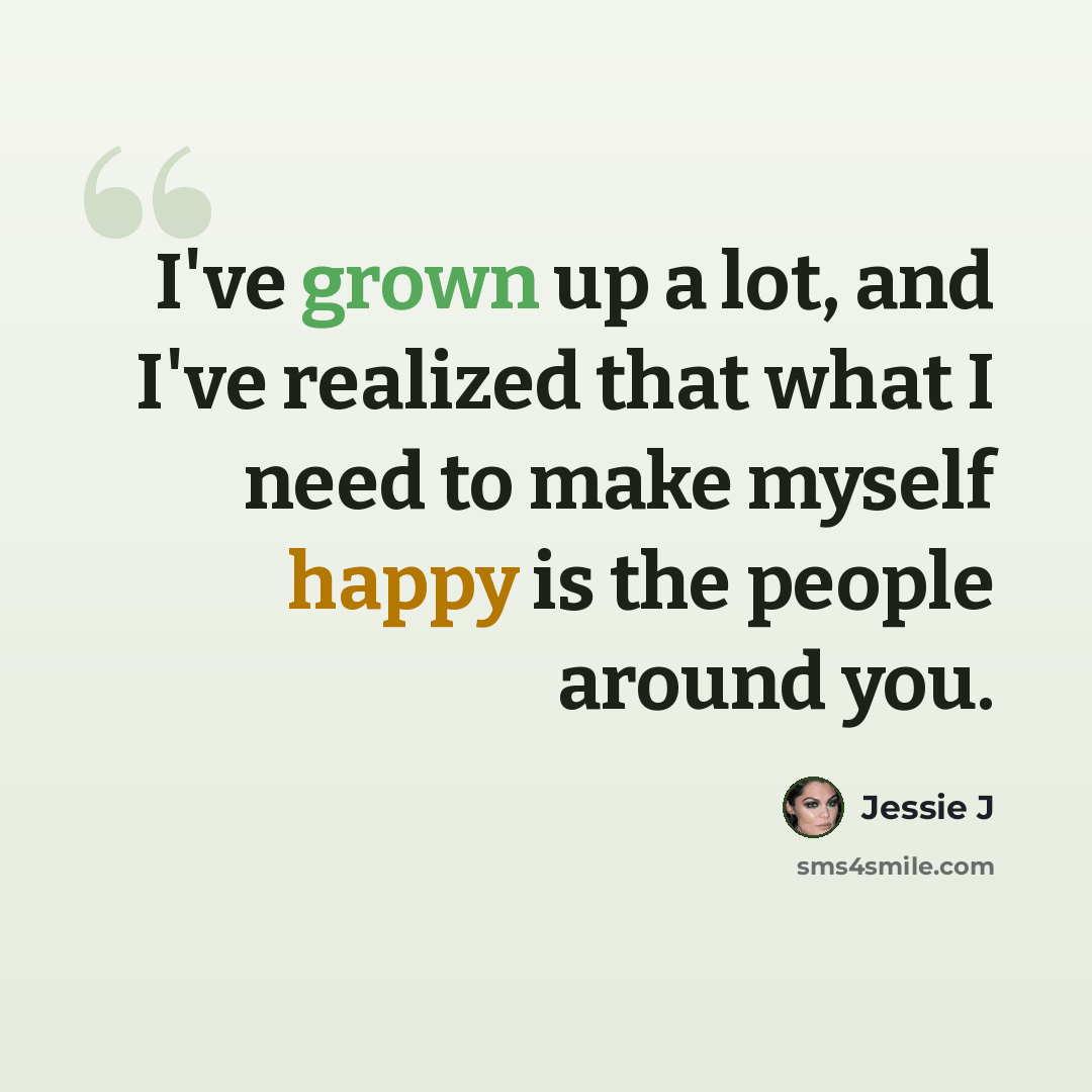 “I've grown up a lot, and I've realized that what I need to make myself happy is the people around you.” quote by Jessie J