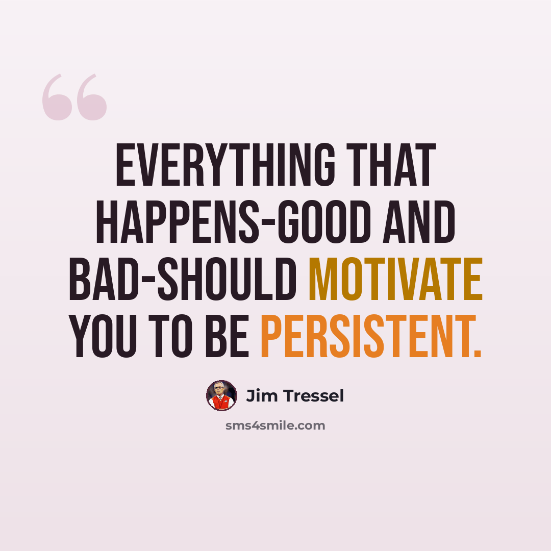 “Everything that happens-good and bad-should motivate you to be persistent.” quote by Jim Tressel